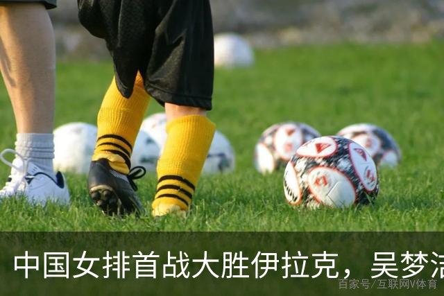 中国女排首战大胜伊拉克，吴梦洁复出令人振奋，仍存隐忧