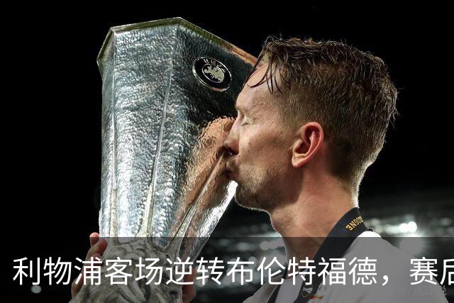 利物浦客场逆转布伦特福德，赛后球员表现评分揭晓
