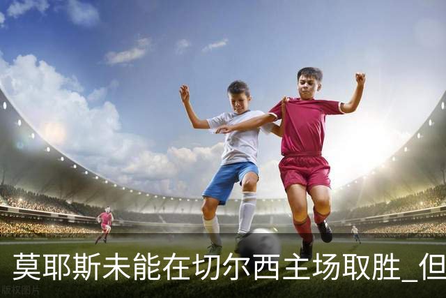 莫耶斯未能在切尔西主场取胜 但主场对蓝军表现稳健